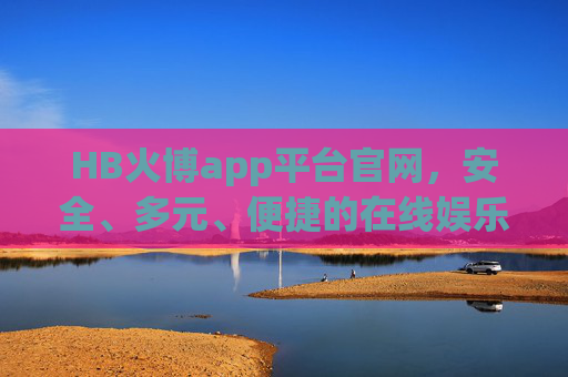 HB火博app平台官网，安全、多元、便捷的在线娱乐新体验，HB火博app官网，安全多元便捷的在线娱乐新体验