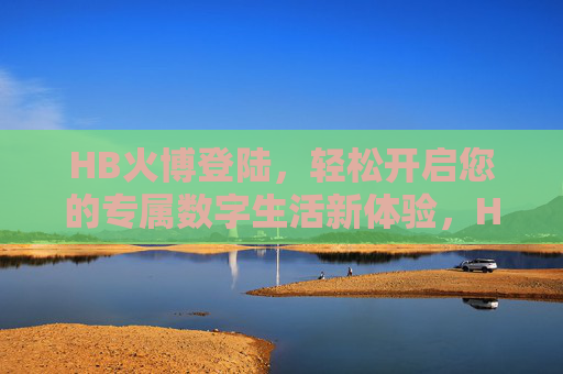 HB火博登陆，轻松开启您的专属数字生活新体验，HB火博登陆，开启专属数字生活新体验