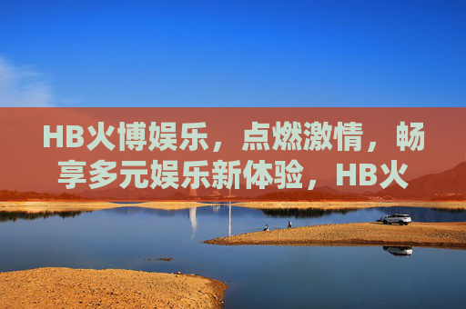 HB火博娱乐，点燃激情，畅享多元娱乐新体验，HB火博娱乐，点燃激情，畅享多元新体验