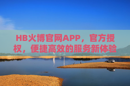 HB火博官网APP，官方授权，便捷高效的服务新体验，HB火博官网APP，官方授权，便捷高效新体验