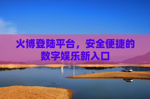 火博登陆平台，安全便捷的数字娱乐新入口