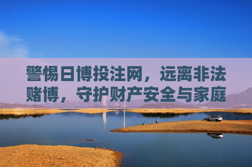 警惕日博投注网，远离非法赌博，守护财产安全与家庭幸福，警惕日博投注网，远离非法赌博守护财产安全与家庭幸福