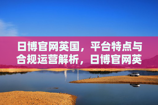 日博官网英国，平台特点与合规运营解析，日博官网英国，平台特点与合规运营解析