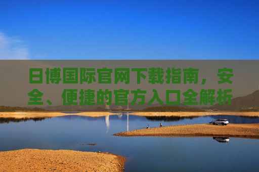 日博国际官网下载指南，安全、便捷的官方入口全解析，日博国际官网下载，安全便捷官方入口全解析