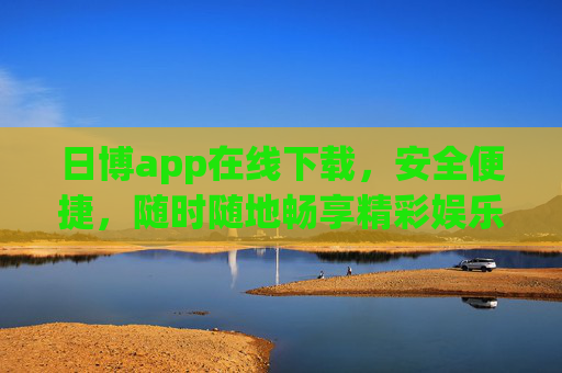 日博app在线下载，安全便捷，随时随地畅享精彩娱乐，日博app安全便捷下载，随时随地畅享精彩娱乐