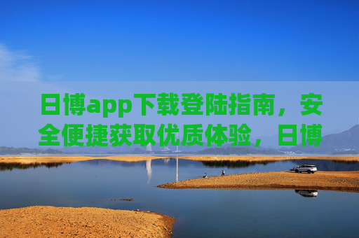 日博app下载登陆指南，安全便捷获取优质体验，日博app下载登录指南，安全便捷享优质体验