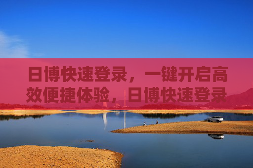 日博快速登录，一键开启高效便捷体验，日博快速登录，一键高效便捷