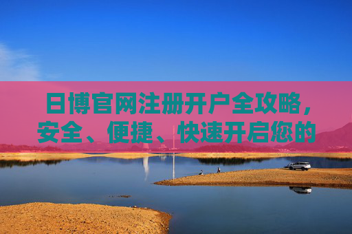 日博官网注册开户全攻略，安全、便捷、快速开启您的游戏之旅，日博官网注册开户全攻略，安全便捷快速开启游戏之旅