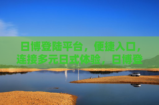 日博登陆平台，便捷入口，连接多元日式体验，日博登陆平台，便捷入口，连接多元日式体验