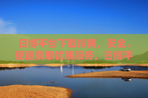 日博平台下载指南，安全、便捷获取优质服务，日博平台安全便捷下载指南