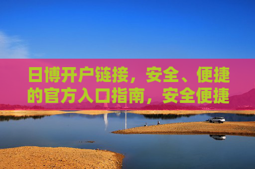 日博开户链接,安全、便捷的官方入口指南,安全便捷的日博官方开户入口指南 日博开户链接,安全、便捷的官方入口指南,安全便捷的日博官方开户入口指南