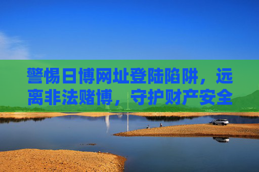 警惕日博网址登陆陷阱，远离非法赌博，守护财产安全，警惕日博网址登陆陷阱，远离非法赌博守护财产安全