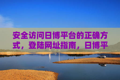 安全访问日博平台的正确方式，登陆网址指南，日博平台安全访问与登陆网址指南