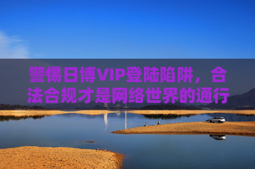 警惕日博VIP登陆陷阱，合法合规才是网络世界的通行证，警惕日博VIP登陆陷阱，合法合规是网络通行证