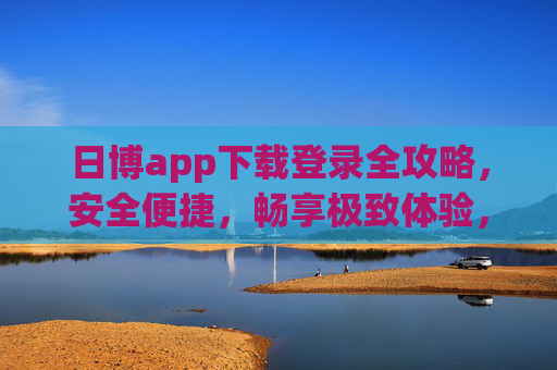 日博app下载登录全攻略,安全便捷,畅享极致体验,日博app下载登录全攻略,安全便捷,畅享极致体验 日博app下载登录全攻略,安全便捷,畅享极致体验,日博app下载登录全攻略,安全便捷,畅享极致体验