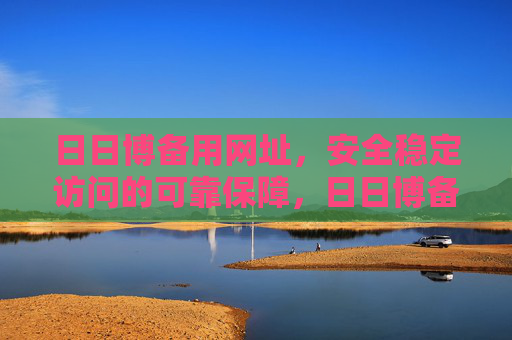 日日博备用网址，安全稳定访问的可靠保障，日日博备用网址，安全稳定访问的可靠保障