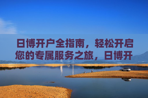 日博开户全指南，轻松开启您的专属服务之旅，日博开户全指南，轻松开启专属服务之旅
