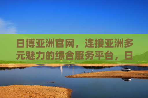 日博亚洲官网，连接亚洲多元魅力的综合服务平台，日博亚洲官网，连接亚洲多元魅力的综合服务平台