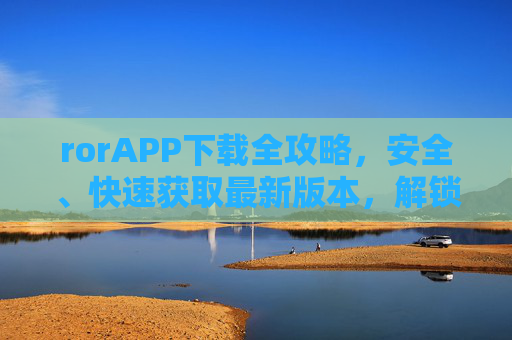 rorAPP下载全攻略，安全、快速获取最新版本，解锁便捷生活新体验，rorAPP下载全攻略，安全快速获取最新版，解锁便捷生活新体验