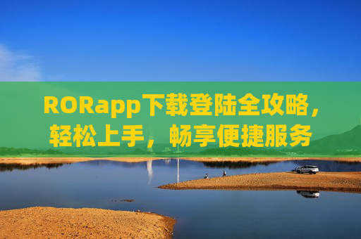 RORapp下载登陆全攻略，轻松上手，畅享便捷服务