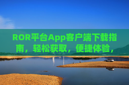 ROR平台App客户端下载指南，轻松获取，便捷体验，ROR平台App客户端下载指南，轻松获取，便捷体验