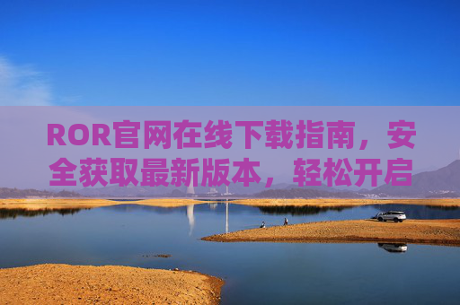 ROR官网在线下载指南，安全获取最新版本，轻松开启开发之旅，ROR官网下载指南，安全获取最新版，轻松开启开发之旅