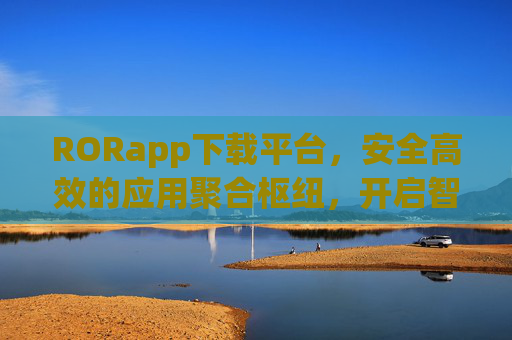 RORapp下载平台，安全高效的应用聚合枢纽，开启智能下载新体验，RORapp，安全高效应用聚合枢纽，开启智能下载新体验