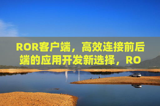 ROR客户端，高效连接前后端的应用开发新选择，ROR客户端，高效连接前后端的应用开发新选择