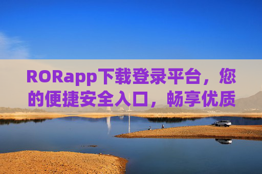 RORapp下载登录平台，您的便捷安全入口，畅享优质服务体验，RORapp下载登录平台，便捷安全入口，畅享优质服务