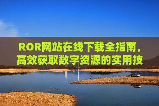 ROR网站在线下载全指南，高效获取数字资源的实用技巧，ROR网站数字资源在线下载全指南，高效获取实用技巧