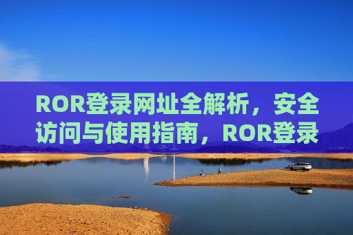 ROR登录网址全解析，安全访问与使用指南，ROR登录网址安全访问与使用全解析