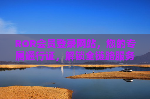 ROR会员登录网站，您的专属通行证，解锁全链路服务体验，ROR会员专属通行证，登录解锁全链路服务体验