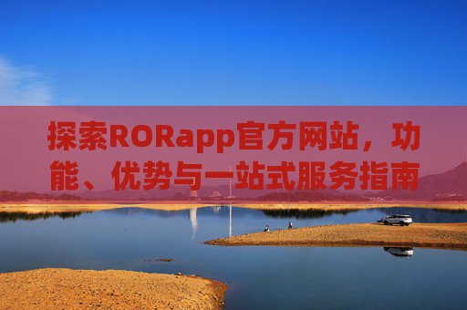 探索RORapp官方网站，功能、优势与一站式服务指南，RORapp官方网站，功能、优势与一站式服务指南