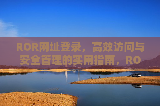 ROR网址登录，高效访问与安全管理的实用指南，ROR网址登录，高效访问与安全管理的实用指南