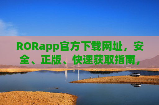 RORapp官方下载网址，安全、正版、快速获取指南，RORapp官方下载网址，安全正版快速获取指南