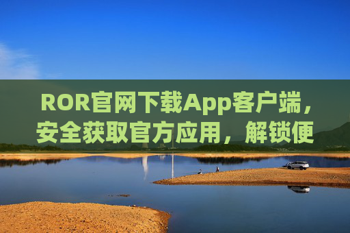 ROR官网下载App客户端，安全获取官方应用，解锁便捷服务体验，ROR官网App下载，安全官方，便捷服务