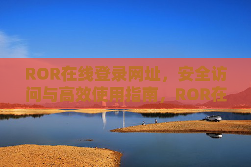 ROR在线登录网址，安全访问与高效使用指南，ROR在线登录网址安全高效使用指南