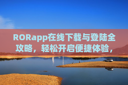 RORapp在线下载与登陆全攻略，轻松开启便捷体验，RORapp下载登录全攻略，轻松开启便捷体验