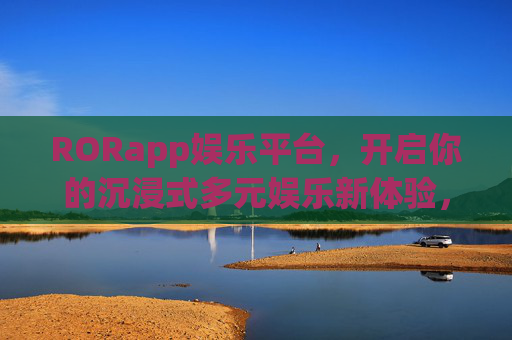 RORapp娱乐平台，开启你的沉浸式多元娱乐新体验，RORapp娱乐平台，开启沉浸式多元娱乐新体验