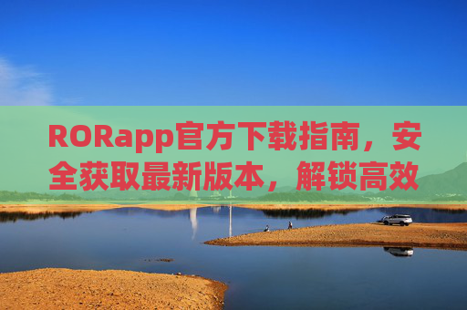 RORapp官方下载指南，安全获取最新版本，解锁高效体验，RORapp官方下载指南，安全获取最新版，解锁高效体验