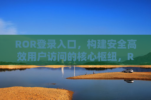 ROR登录入口，构建安全高效用户访问的核心枢纽，ROR登录入口，安全高效用户访问的核心枢纽