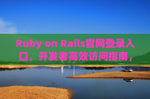 Ruby on Rails官网登录入口，开发者高效访问指南，Ruby on Rails官网登录入口，开发者高效访问指南