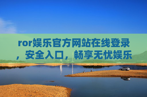 ror娱乐官方网站在线登录，安全入口，畅享无忧娱乐新体验，ror娱乐官方登录入口，安全无忧，畅享新体验