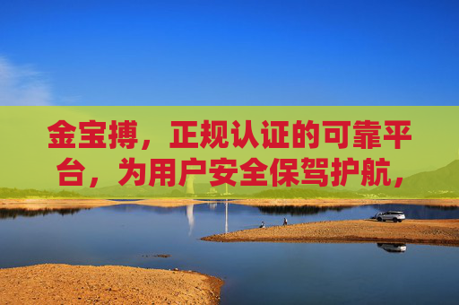 金宝搏，正规认证的可靠平台，为用户安全保驾护航，金宝搏，正规认证，安全护航
