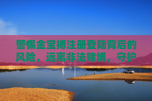 警惕金宝搏注册登陆背后的风险，远离非法赌博，守护财产安全，警惕金宝搏注册登陆风险，远离非法赌博守护财产安全