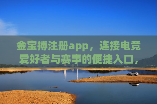 金宝搏注册app，连接电竞爱好者与赛事的便捷入口，金宝搏注册app，连接电竞爱好者与赛事的便捷入口