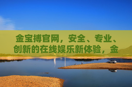 金宝搏官网，安全、专业、创新的在线娱乐新体验，金宝搏官网，安全专业创新，在线娱乐新体验