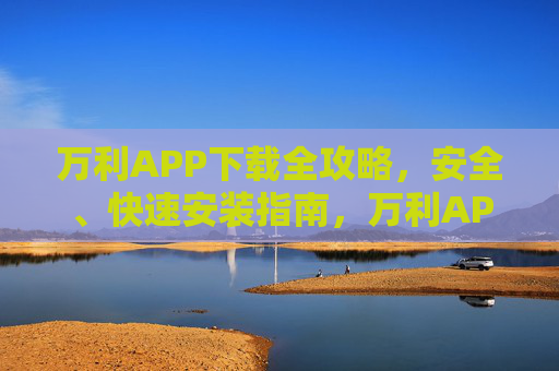 万利APP下载全攻略，安全、快速安装指南，万利APP下载全攻略，安全快速安装指南