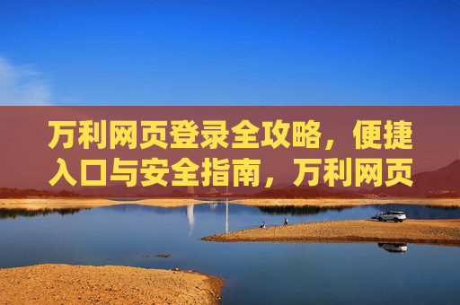 万利网页登录全攻略，便捷入口与安全指南，万利网页登录全攻略，便捷入口与安全指南