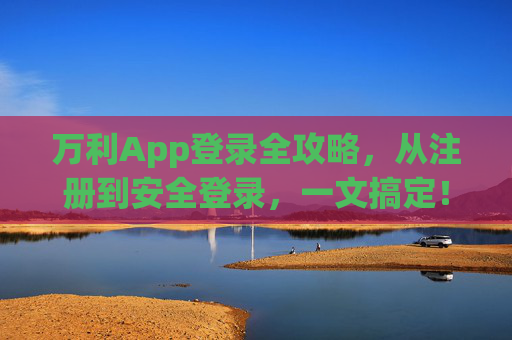 万利App登录全攻略，从注册到安全登录，一文搞定！万利App登录全攻略，从注册到安全登录，一文搞定！
